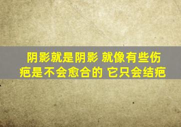 阴影就是阴影 就像有些伤疤是不会愈合的 它只会结疤